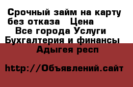 Срочный займ на карту без отказа › Цена ­ 500 - Все города Услуги » Бухгалтерия и финансы   . Адыгея респ.